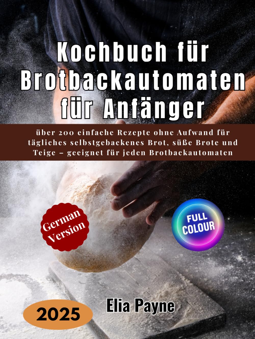 Kochbuch für Brotbackautomaten für Anfänger: über 200 einfache Rezepte ohne Aufwand für tägliches selbstgebackenes Brot, süße Brote und Teige – geeignet für jeden Brotbackautomaten