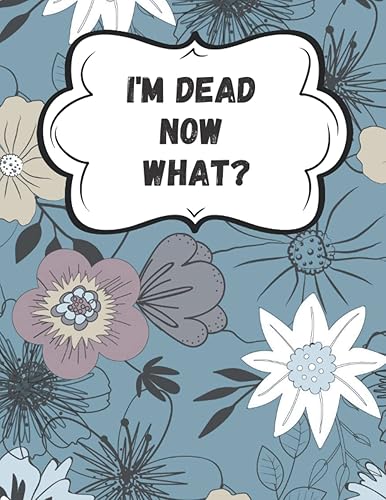 I'm Dead Now What?: End of Life Planner, Checklist &amp; Organizer - Detailed Information, Important Information About My Belongings, Business Affairs, and Wishes