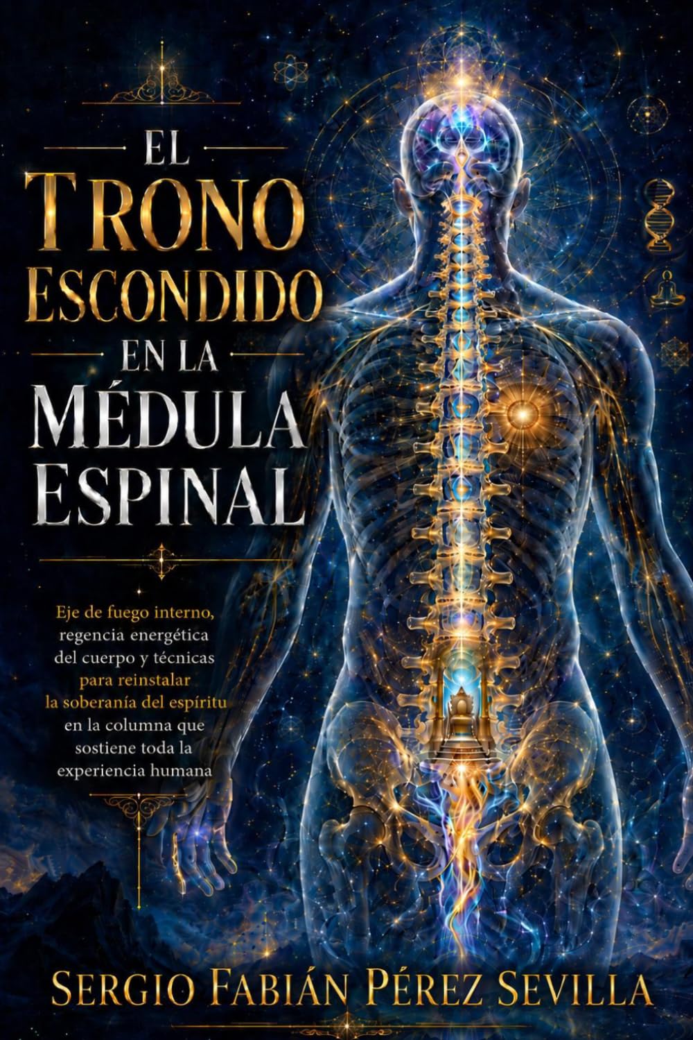 EL TRONO ESCONDIDO EN LA MÉDULA ESPINAL: Eje De Fuego Interno, Regencia Energética Del Cuerpo Y Técnicas Para Reinstalar La Soberanía Del Espíritu En ... Que Sostiene Toda La Experiencia Humana.