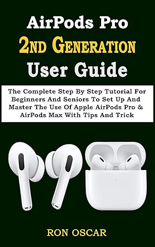AirPods Pro 2ND GENERATION User Guide: The Complete Step By Step Tutorial For Beginners And Seniors To Set Up And Master The Use Of Apple AirPods