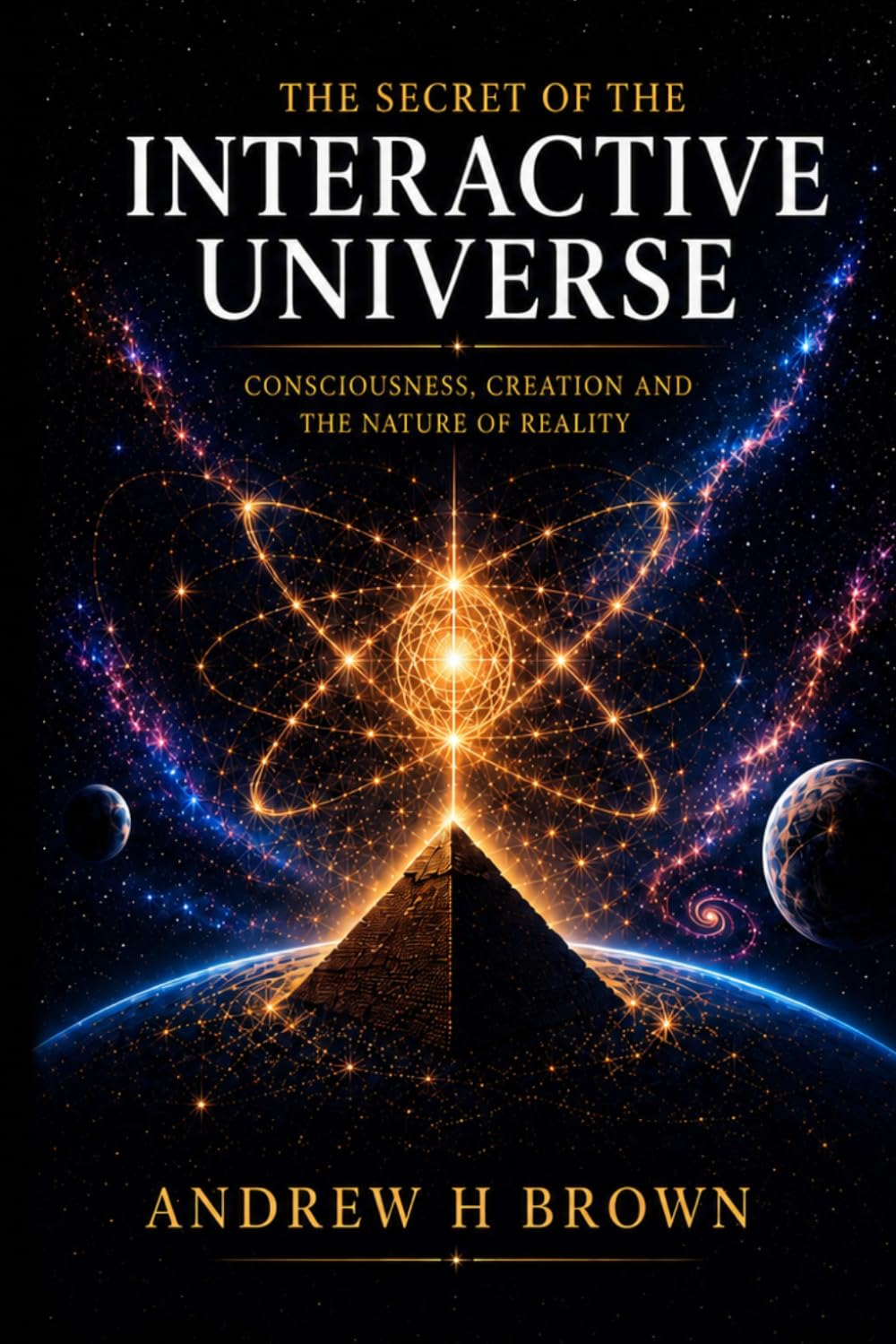 The Secret of the Interactive Universe: Consciousness - Creation and the Nature of Reality