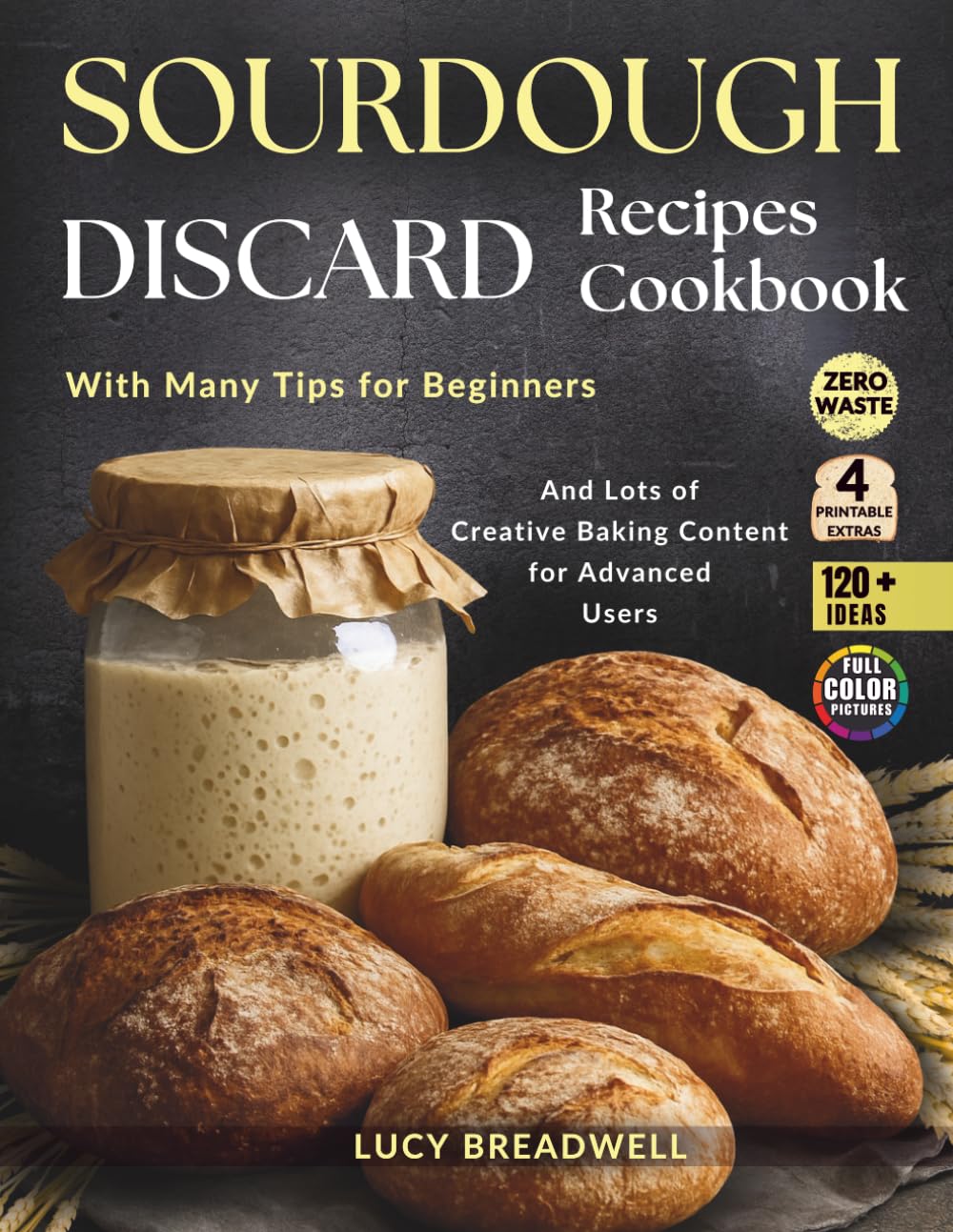 Sourdough Discard Recipes Cookbook: With Many Tips for Beginners and Lots of Creative Baking Content for Advanced Users,120 Plus Ideas, Zero Waste, 4 Printable Extras (Full Color Pictures)