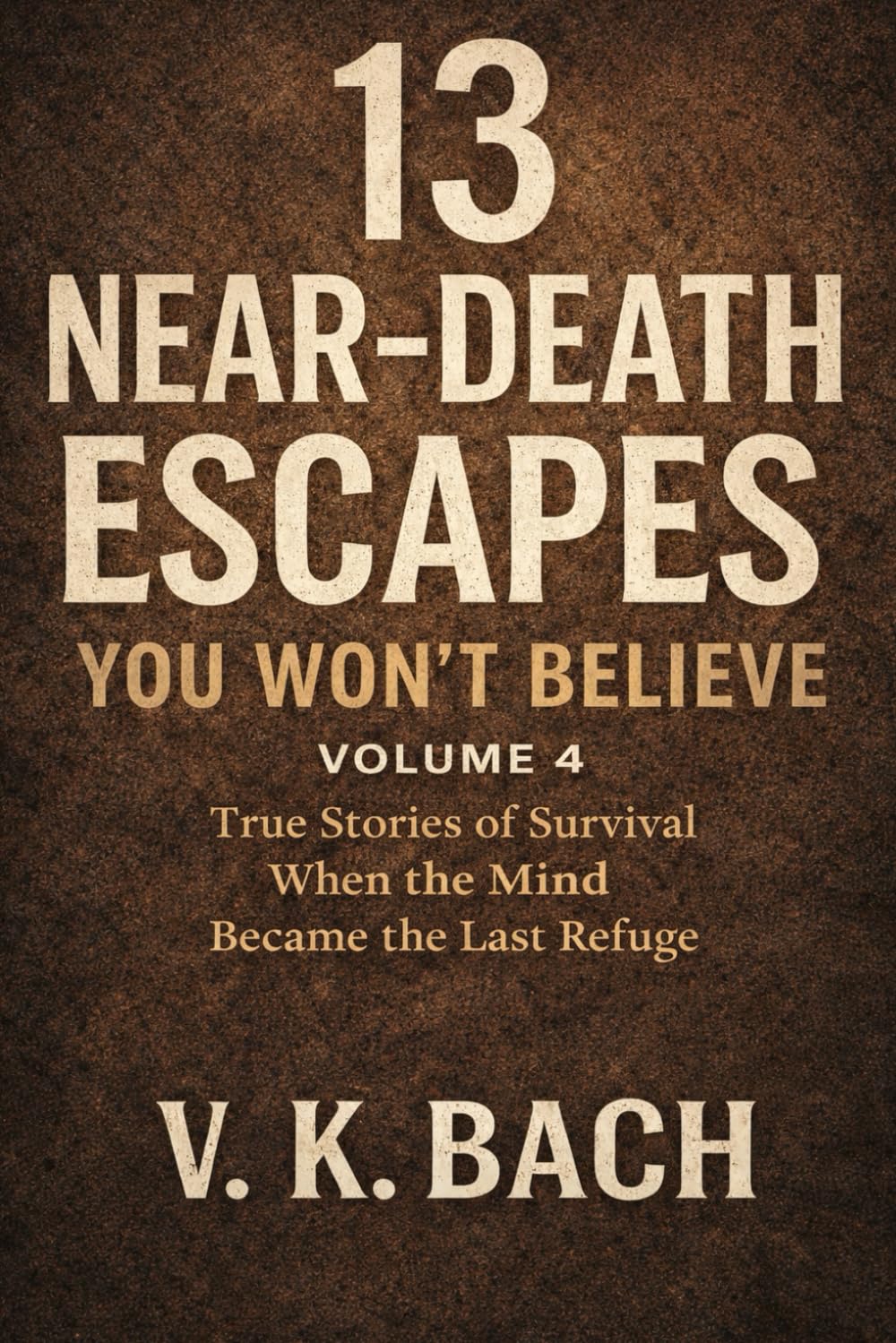 13 Near-Death Escapes You Won’t Believe – Volume 4: True Stories of Survival When the Mind Became the Last Refuge