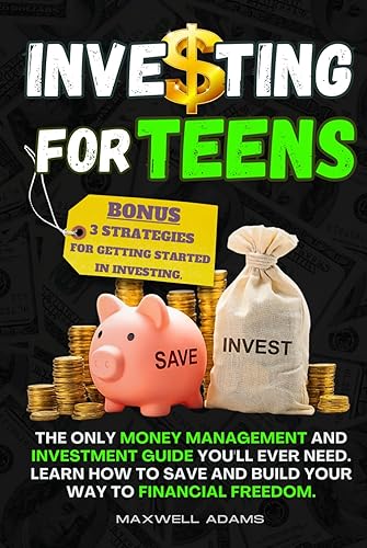 Investing for Teens: The Only Money Management and Investment Guide You'll Ever Need. Learn How to Save and Build Your Way to Financial Freedom. BONUS: 3 Strategies for Getting Started in Investing.