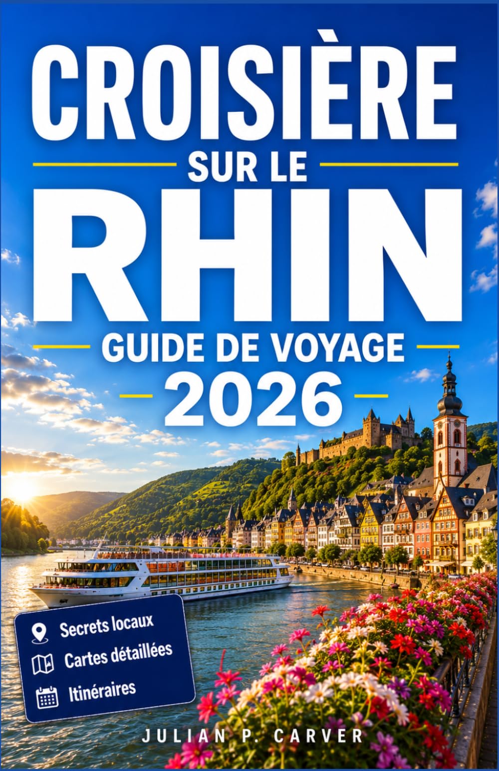 CROISIÈRE SUR LE RHIN GUIDE DE VOYAGE 2026: Châteaux, vignobles et villes médiévales d'Amsterdam à Bâle : cartes, excursions à terre et dégustations de vins.