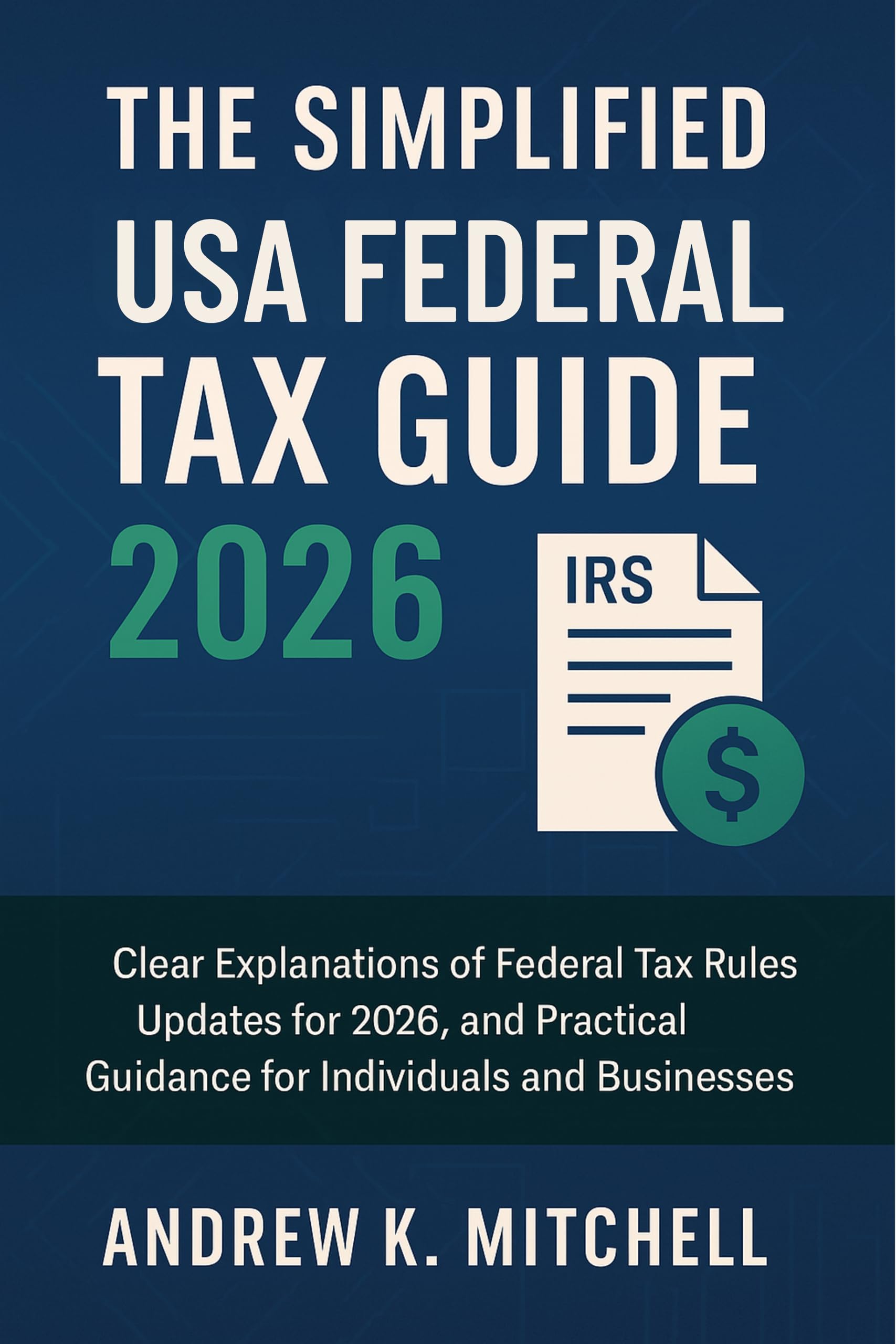 The Simplified USA Federal Tax Guide 2026: Clear Explanations of Federal Tax Rules, Updates for 2026, and Practical Guidance for Individuals and Businesses
