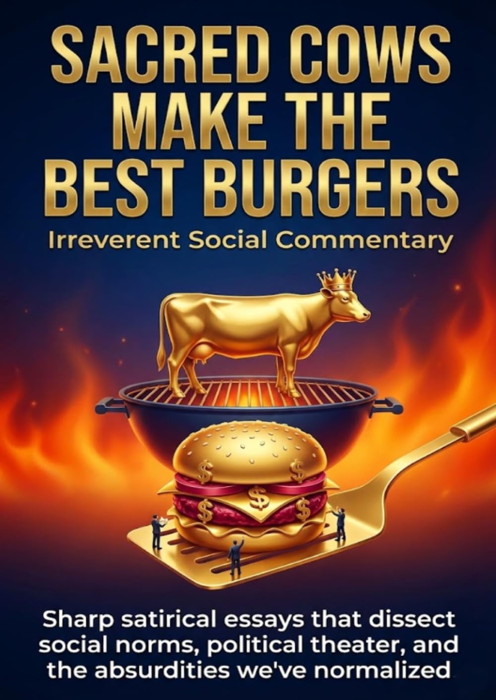 Sacred Cows Make the Best Burgers: Irreverent Social Commentary: Sharp satirical essays that dissect social norms, political theater, and the absurdities we've normalized