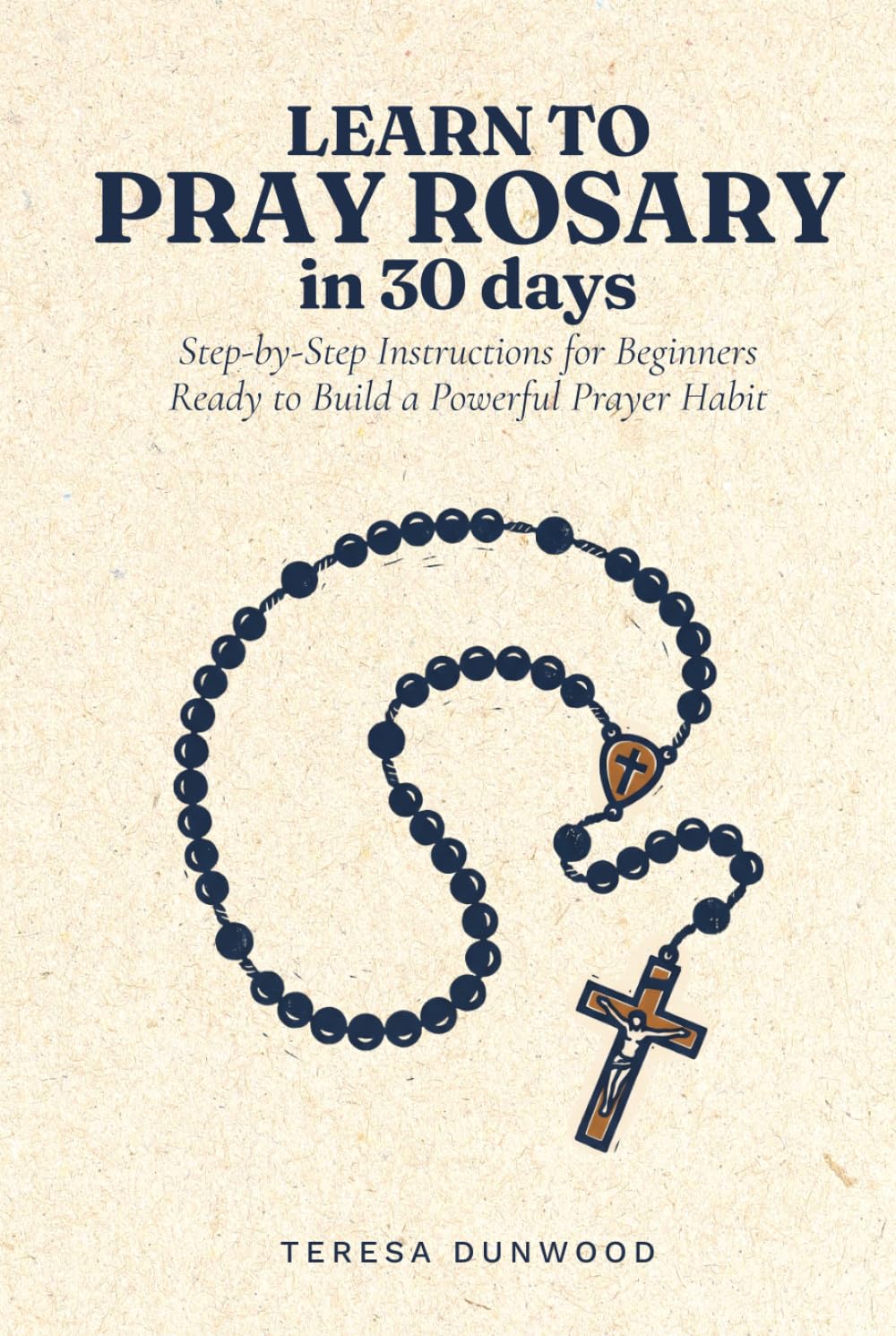 Learn to Pray Rosary in 30 Days: Step-by-Step Instructions for Beginners Ready to Build a Powerful Prayer Habit
