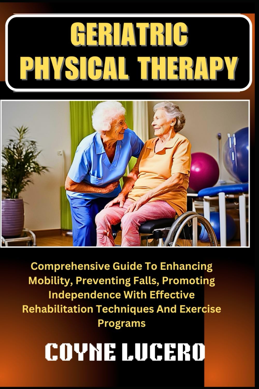 GERIATRIC PHYSICAL THERAPY: Comprehensive Guide To Enhancing Mobility, Preventing Falls, Promoting Independence With Effective Rehabilitation Techniques And Exercise Programs