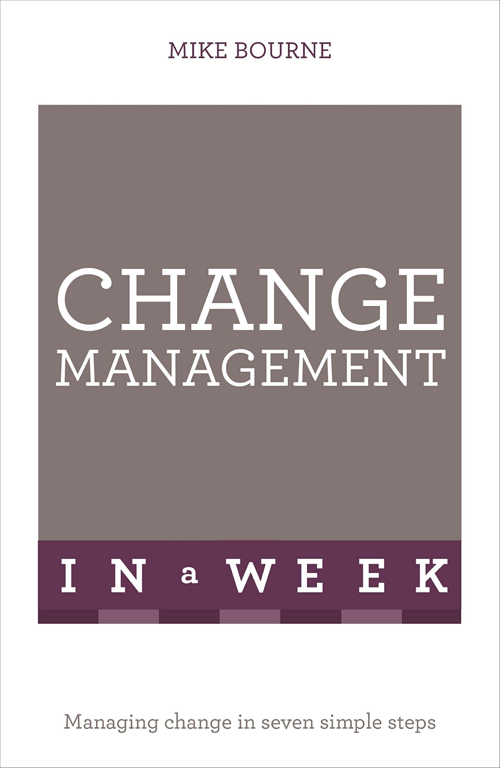 Change Management In A Week: Managing Change In Seven Simple Steps