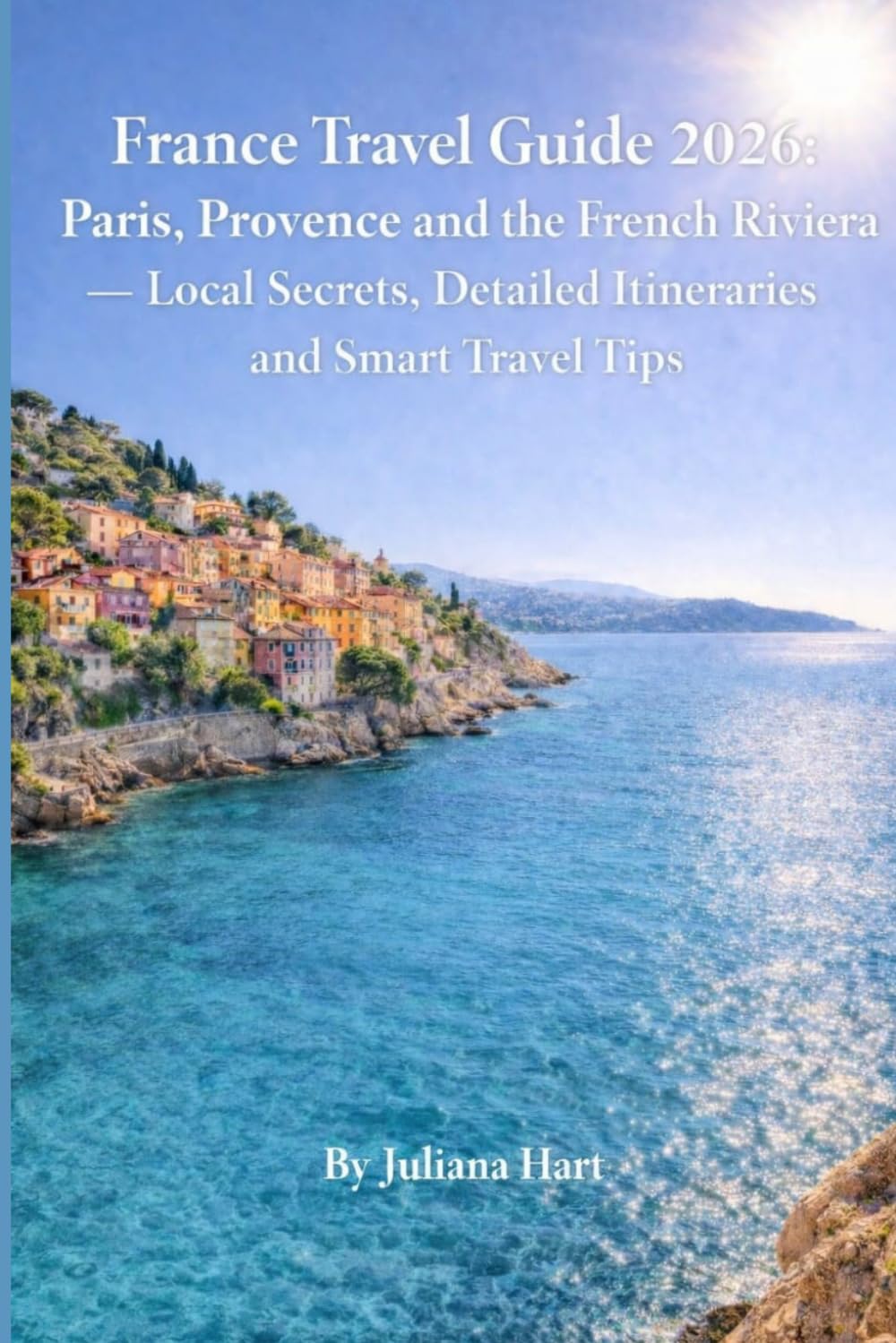 France Travel Guide 2026: Paris, Provence and the French Riviera — Local Secrets, Detailed Itineraries and Smart Travel Tips