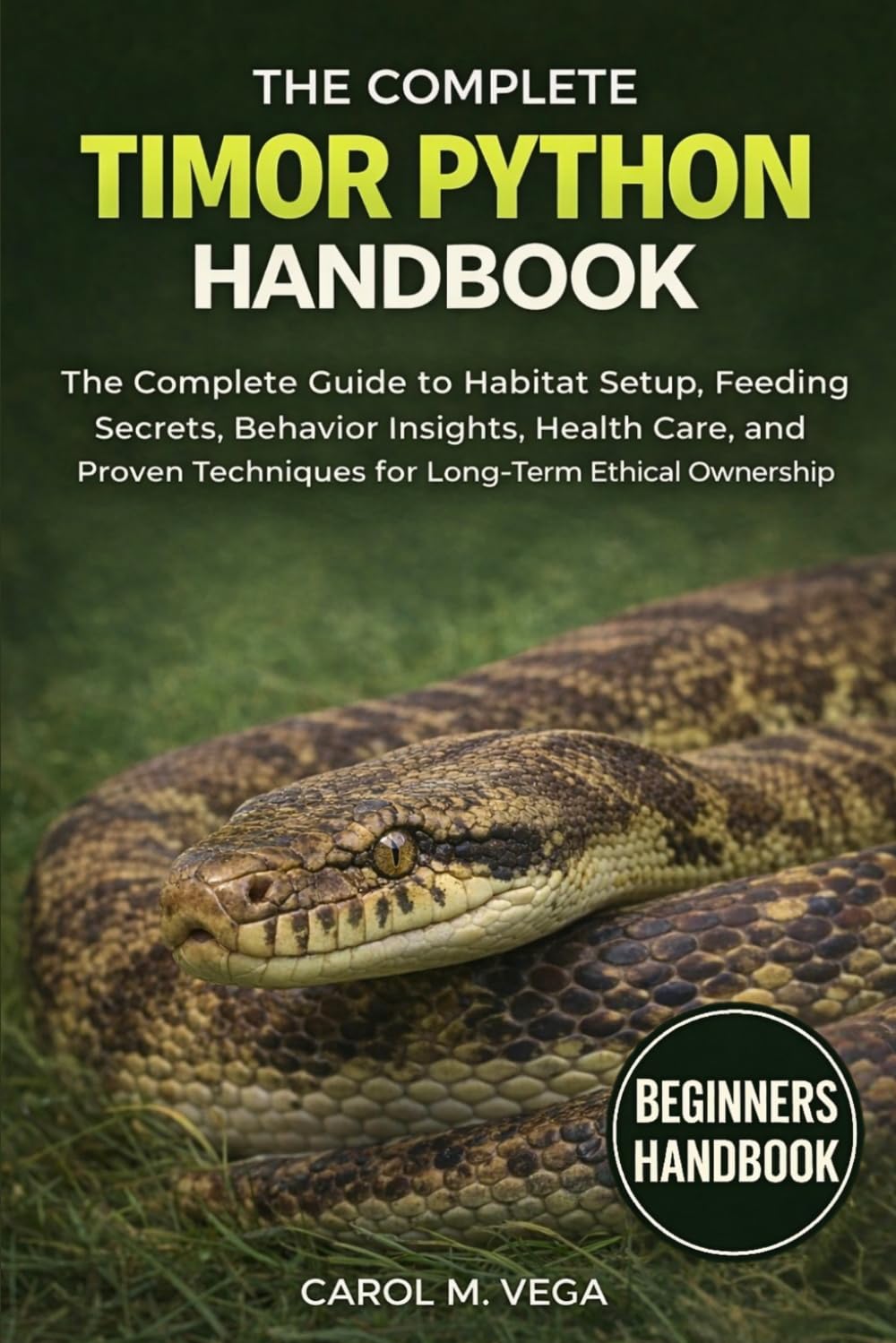 THE COMPLETE TIMOR PYTHON HANDBOOK: The Complete Guide to Habitat Setup, Feeding Secrets, Behavior Insights, Health Care, and Proven Techniques for Long-Term Ethical Ownership