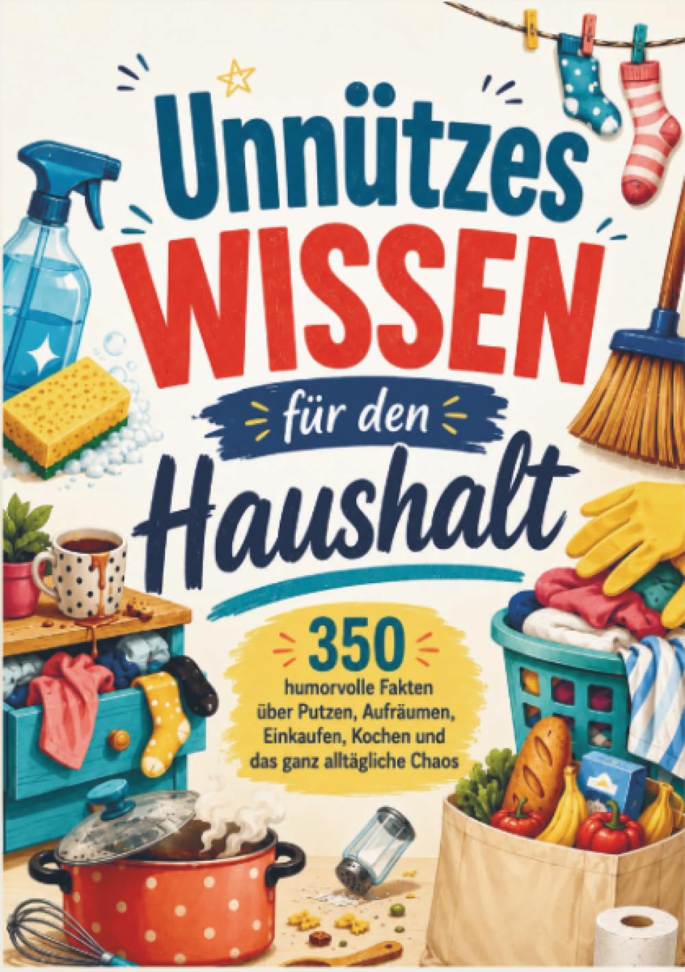 Unnützes Wissen für den Haushalt: 350 humorvolle Fakten über Putzen, Aufräumen, Einkaufen, Kochen und das ganz alltägliche Chaos