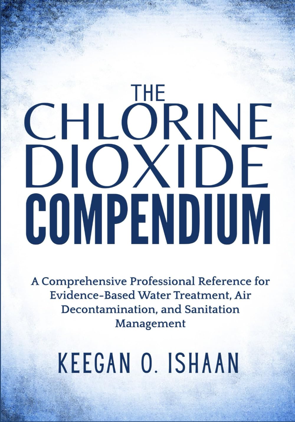 THE CHLORINE DIOXIDE COMPENDIUM: A Comprehensive Professional Reference for Evidence-Based Water Treatment, Air Decontamination, and Sanitation Management