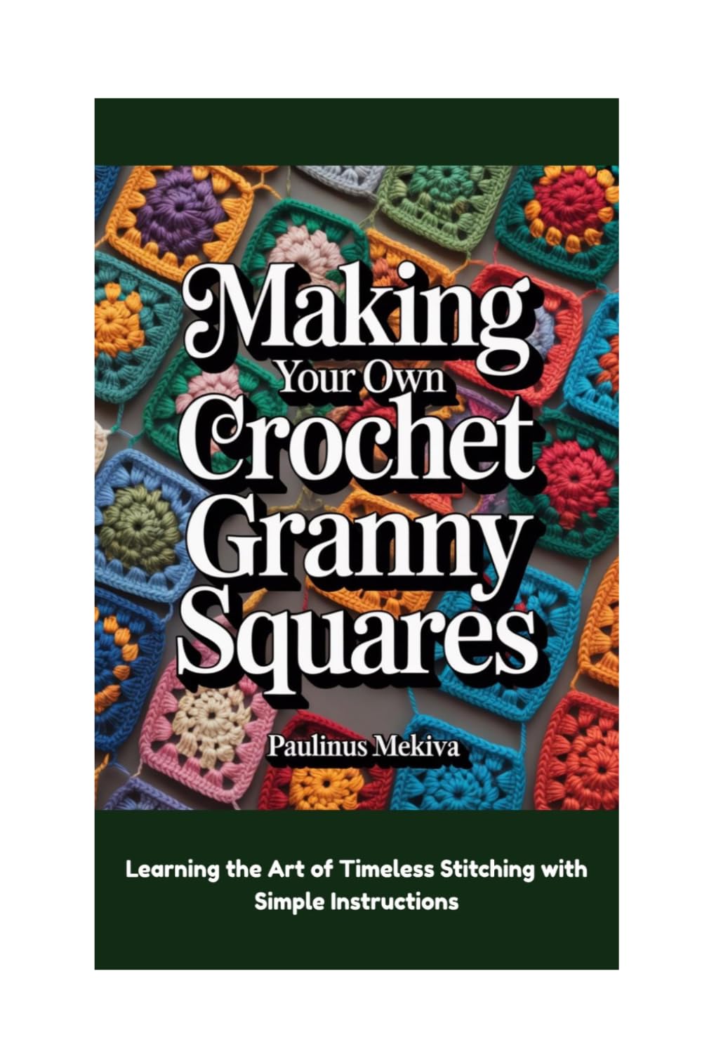 Making Your Own Crochet Granny Squares: Learning the Art of Timeless Stitching with Simple Instructions