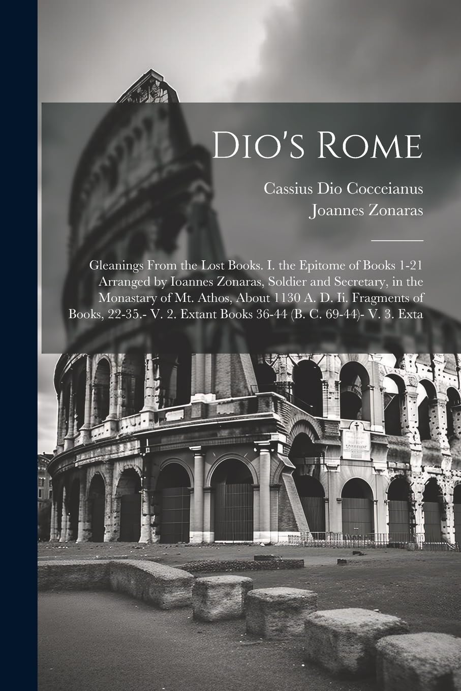 Dio's Rome: Gleanings From the Lost Books. I. the Epitome of Books 1-21 Arranged by Ioannes Zonaras, Soldier and Secretary, in the Monastary of Mt. ... Extant Books 36-44 (B. C. 69-44)- V. 3. Exta