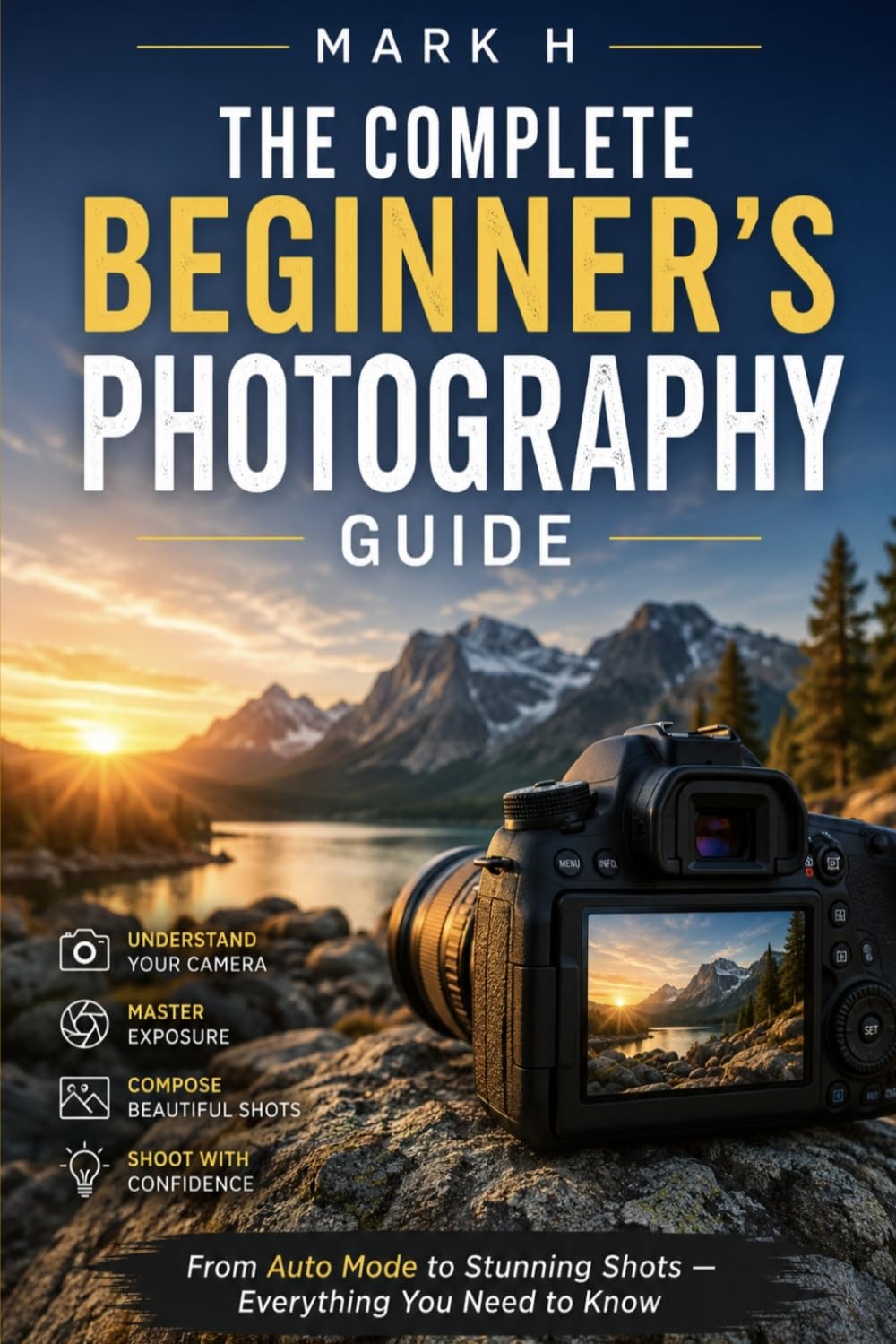 The Complete Beginner's Photography Guide: Master Camera Settings, Composition, Light and Editing — From Auto Mode to Stunning Shots