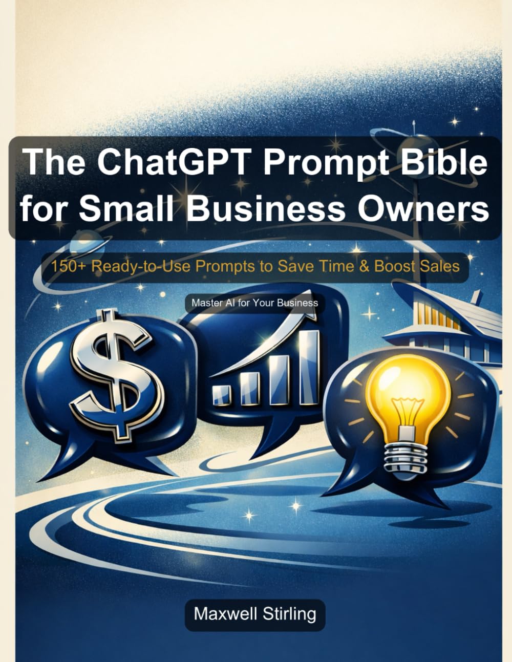 The ChatGPT Prompt Bible for Small Business Owners: 150+ Ready-to-Use Prompts to Save Time, Boost Sales & Run Your Business Smarter (Practical Business Guides)