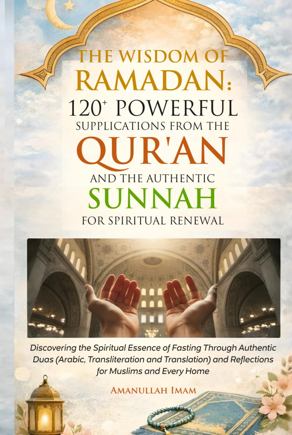 THE WISDOM OF RAMADAN: 120+ POWERFUL SUPPLICATIONS FROM THE QUR’AN AND THE AUTHENTIC SUNNAH FOR SPIRITUAL RENEWAL: Discovering the Spiritual Essence ... Translation) and Reflections for Muslims an