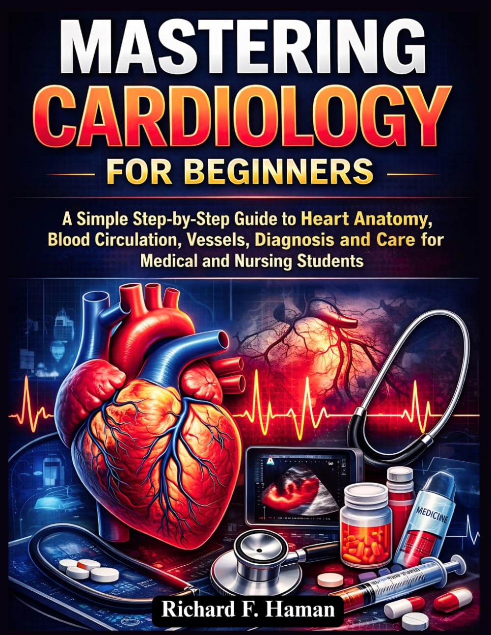 Mastering Cardiology for Beginners: A Simple Step-by-Step Guide to Heart Anatomy, Blood Circulation, Vessels, Diagnosis and Care for Medical and Nursing Students