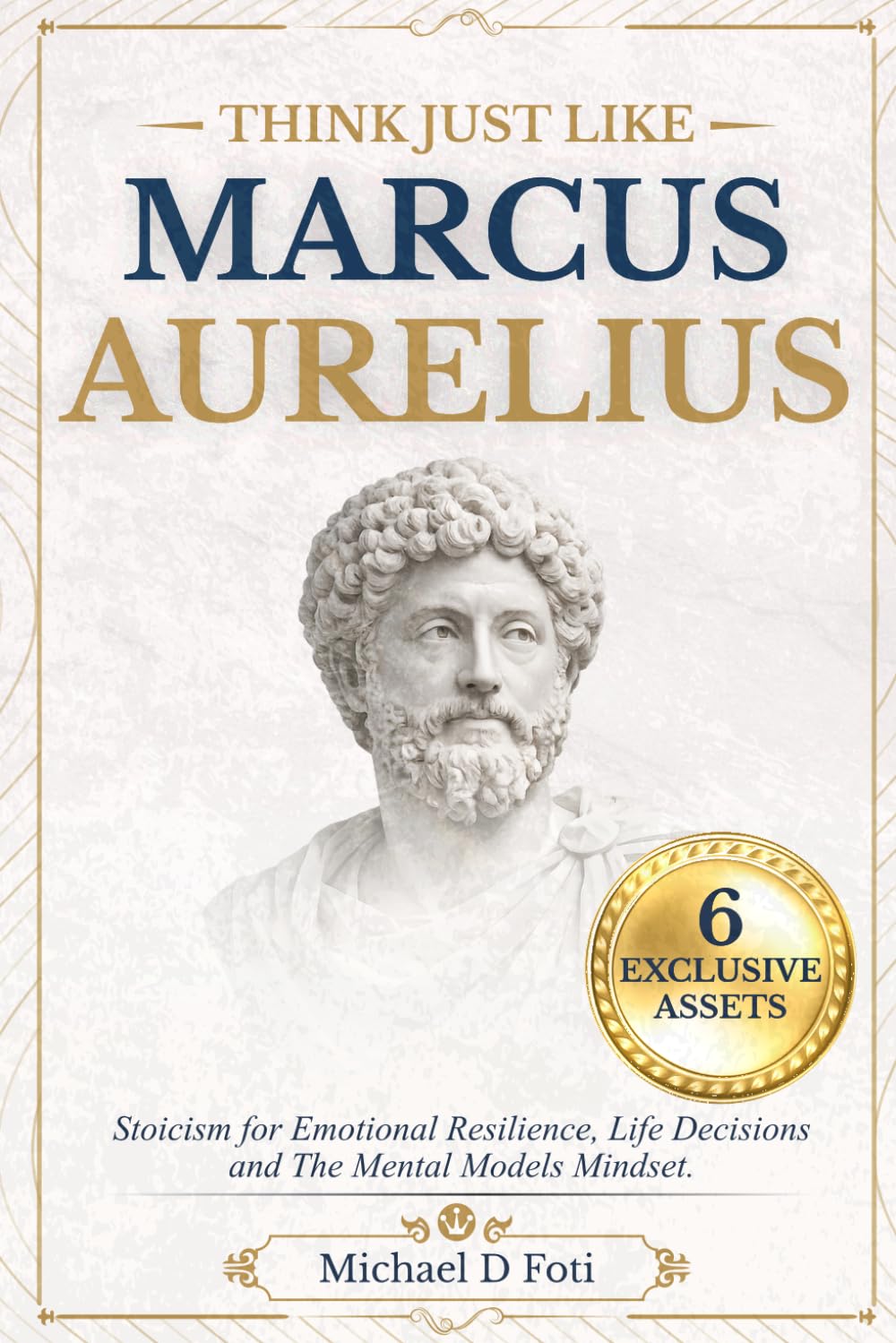 Think Just Like Marcus Aurelius: Stoicism for Emotional Resilience, Life Decisions and The Mental Models Mindset