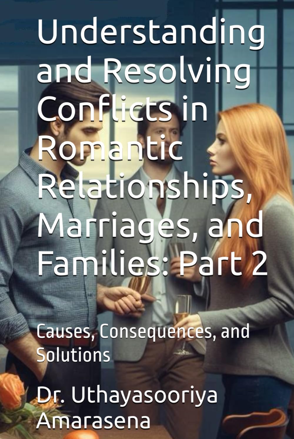 Understanding and Resolving Conflicts in Romantic Relationships, Marriages, and Families: Part 2: Causes, Consequences, and Solutions (Understanding ... Causes, Consequences, and Solutions)