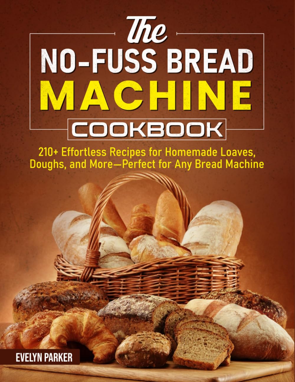 The No-Fuss Bread Machine Cookbook: 210+ Effortless Recipes for Homemade Loaves, Doughs, and More—Perfect for Any Bread Machine