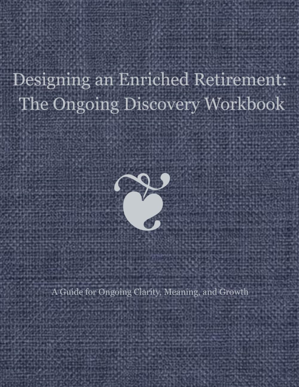 Designing an Enriched Retirement: The Ongoing Discovery Workbook: A Guide for Ongoing Clarity, Meaning, and Growth