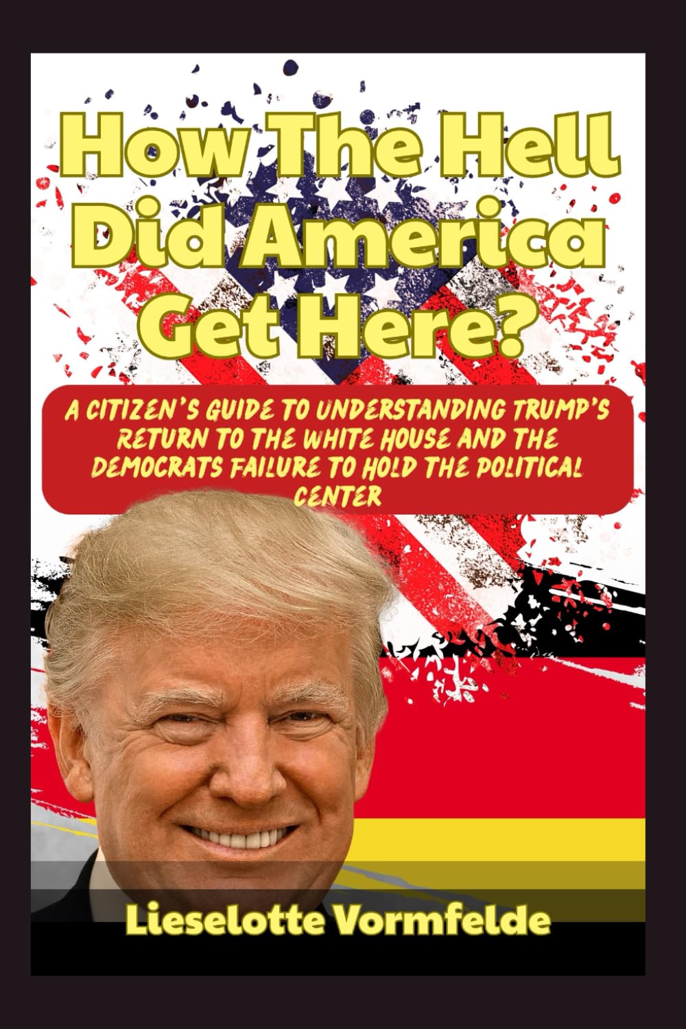 How The Hell Did America Get Here?: A Citizen’s Guide to Understanding Trump's Return to the White House and the Democrats Failure to Hold the Political Center