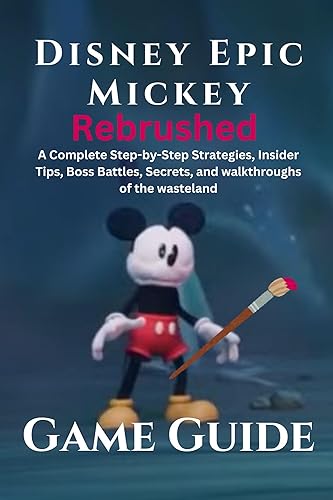 Disney Epic MickeyRebrushed Game Guide: A Complete Step-by-Step Strategies, Insider Tips, Boss Battles, Secrets, and walkthroughs of the wasteland