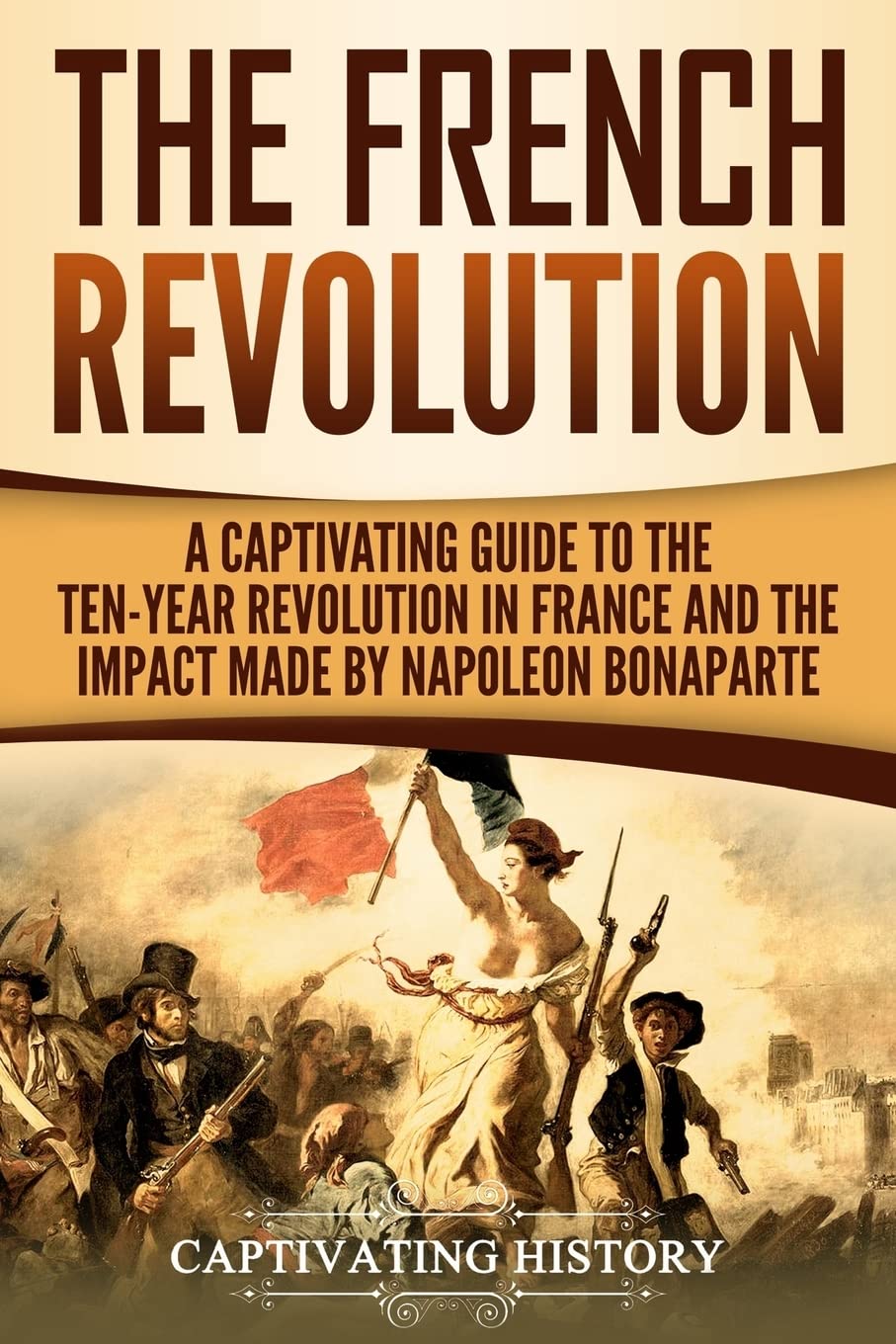 The French Revolution: A Captivating Guide to the Ten-Year Revolution in France and the Impact Made by Napoleon Bonaparte (Exploring Europe’s Past)