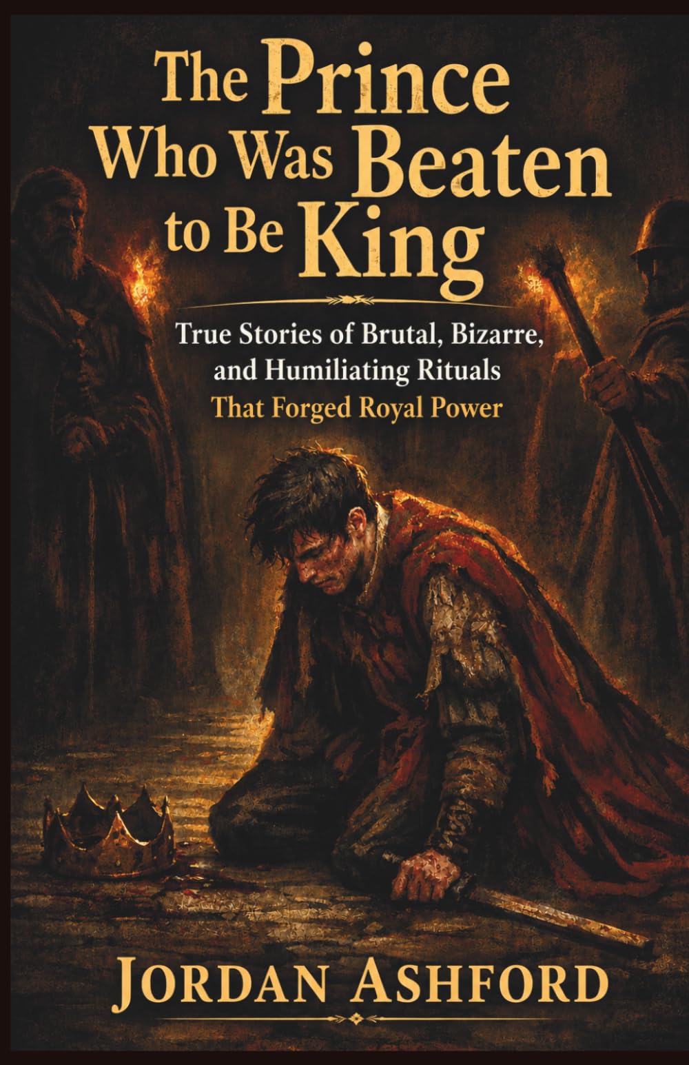 The Prince Who Was Beaten to Be King: True Stories of Brutal, Bizarre, and Humiliating Rituals That Forged Royal Power (Royal Power, Punishment & Absurdity)