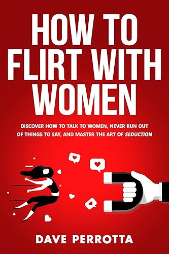 How To Flirt With Women: Discover How To Talk To Women, Never Run Out Of Things To Say, And Master The Art Of Seduction (Dating Advice For Men)