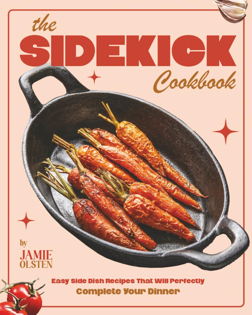 The Sidekick Cookbook: Easy Side Dish Recipes That Will Perfectly Complete Your Dinner