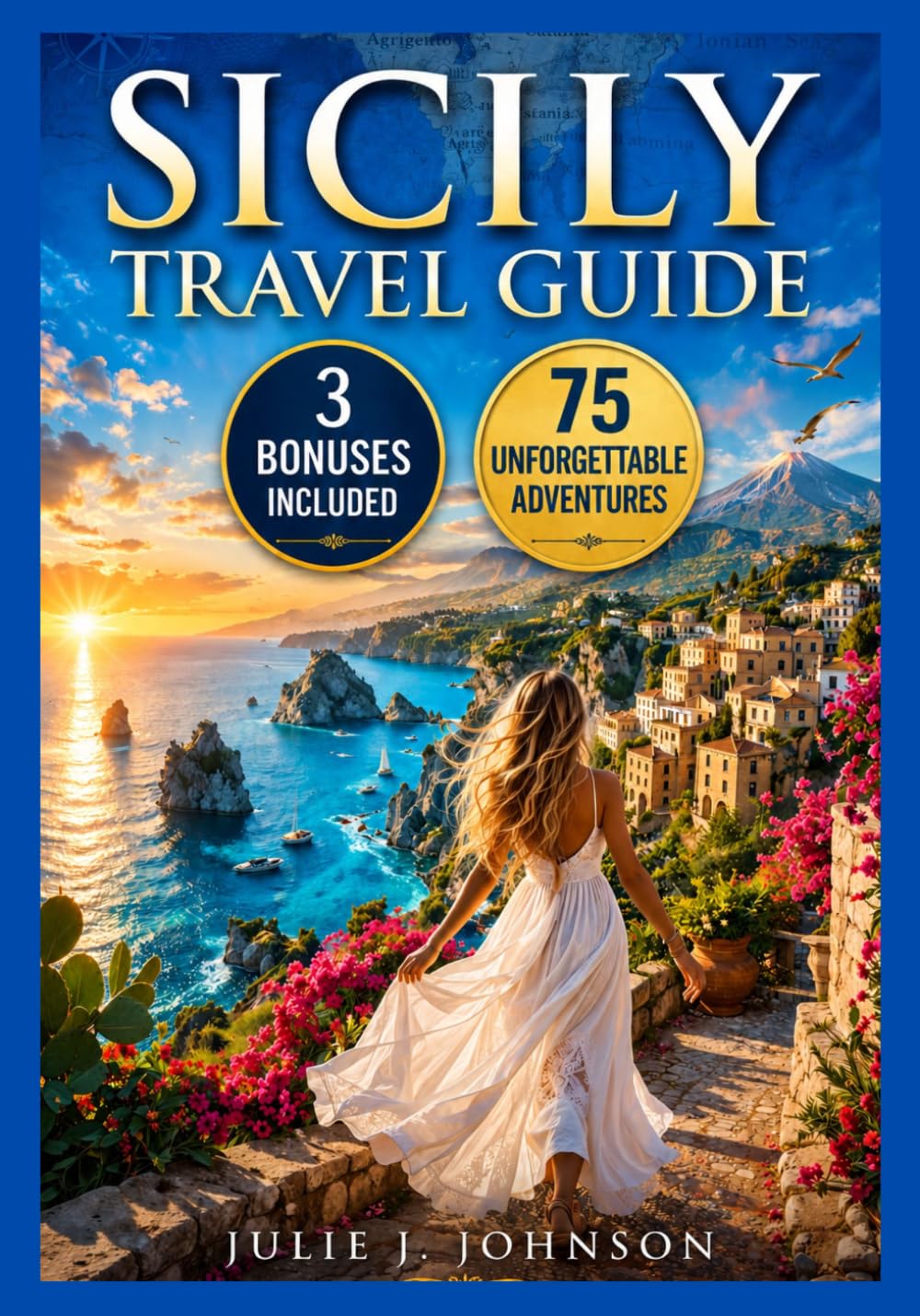 SICILY TRAVEL GUIDE FOR FIRST TIME TRAVELERS: Adventures in Palermo, Catania, Taormina, Syracuse, and Mount Etna with Bucket Lists, Maps, and Curated Itineraries for an Unforgettable Trip