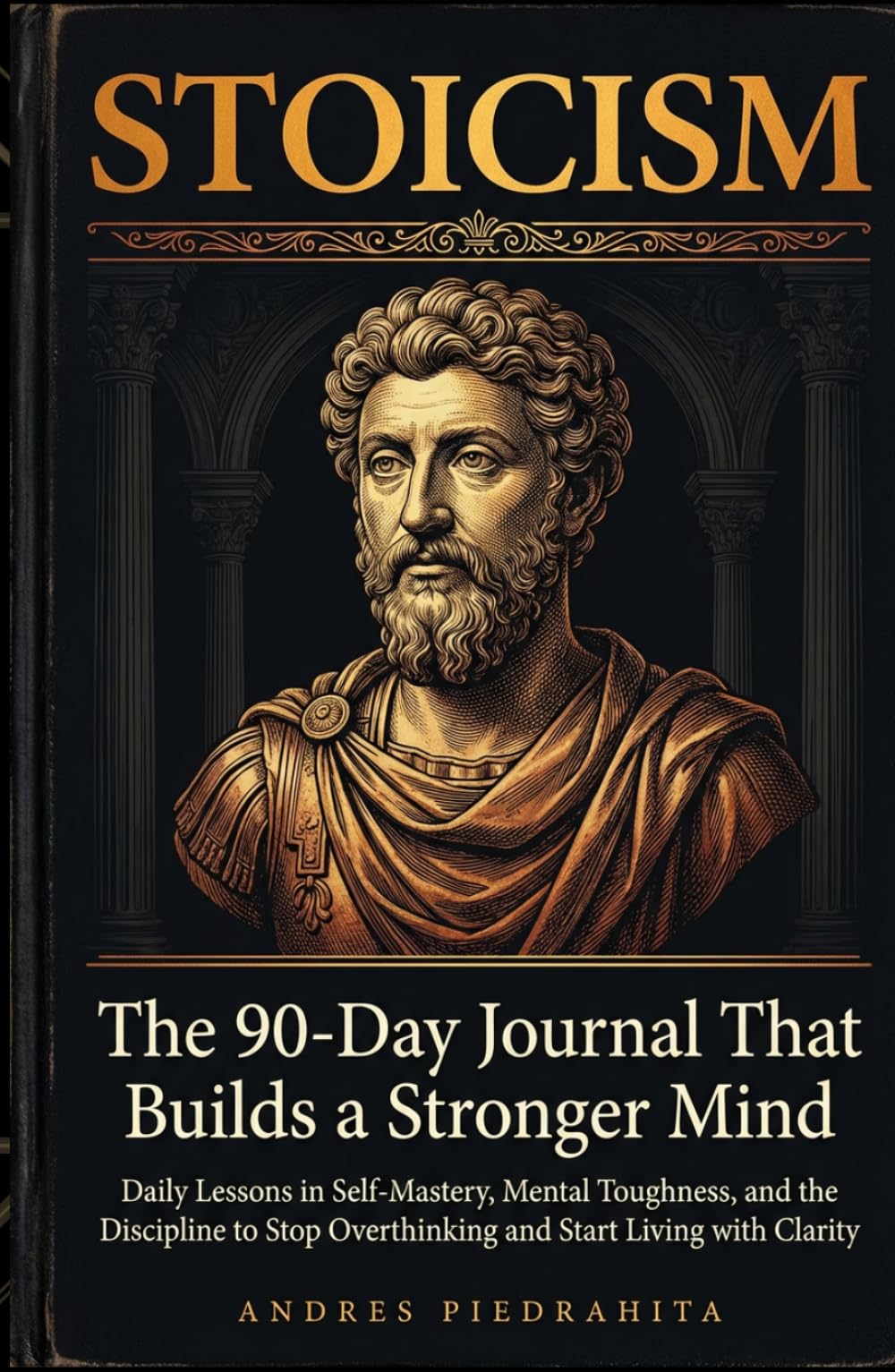 Stoicism: The 90-Day Journal That Builds a Stronger Mind — Daily Lessons in Self-Mastery, Mental Toughness, and the Discipline to Stop Overthinking and Start Living with Clarity