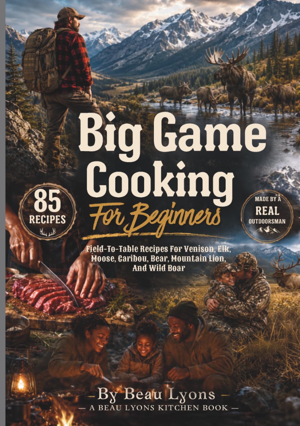 BIG GAME COOKING FOR BEGINNERS: Field-To-Table Recipes For Venison, Elk, Moose, Caribou, Bear, Mountain Lion, And Wild Boar (Beau Lyons Field To Table)