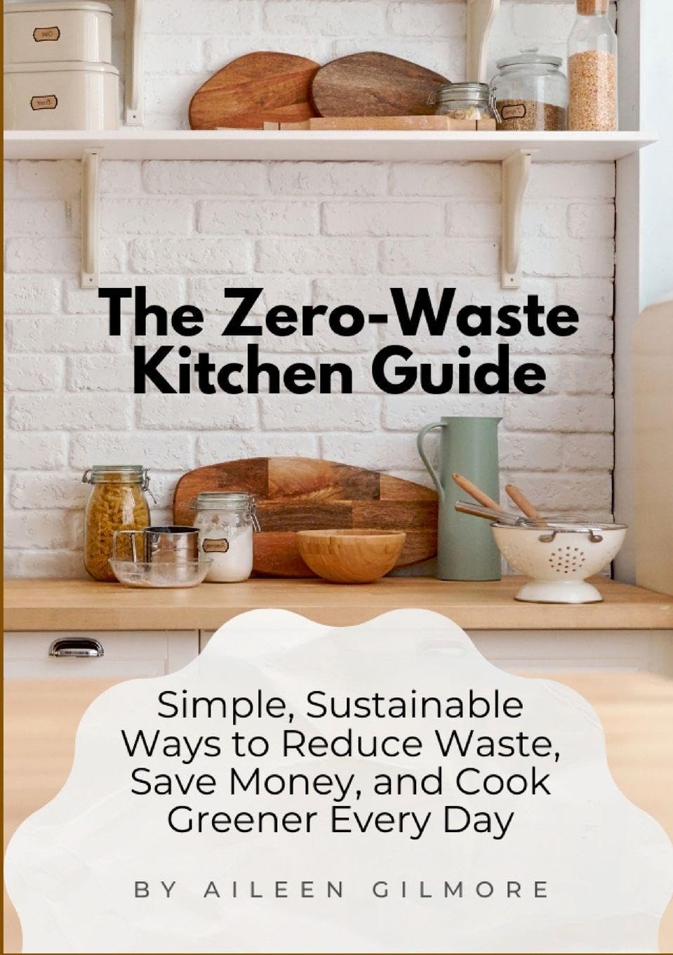 The Zero-Waste Kitchen Guide: Simple, Sustainable Ways to Reduce Waste, Save Money, and Cook Greener Every Day
