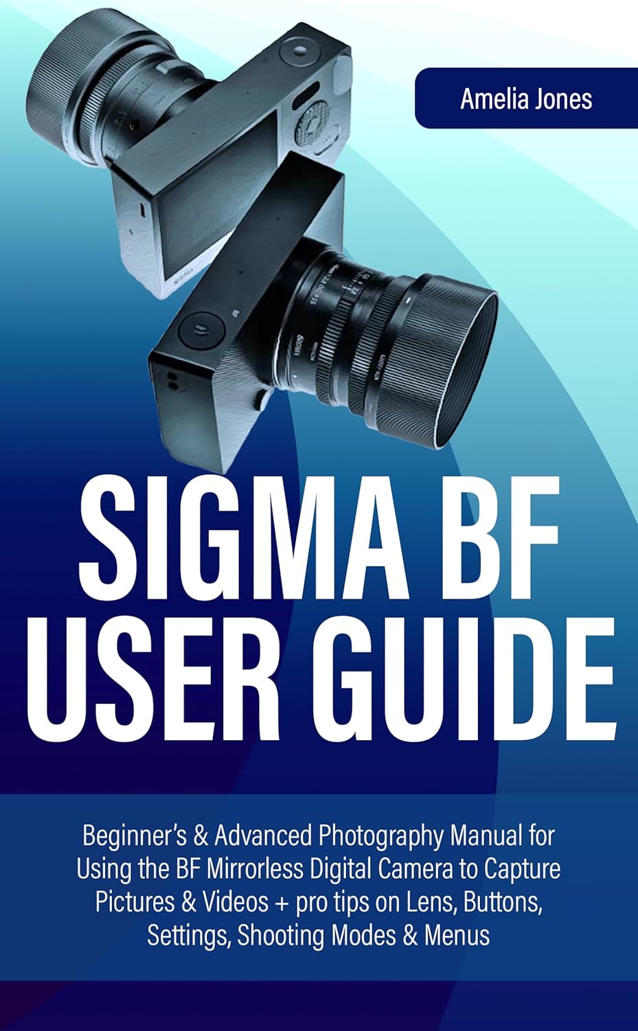 SIGMA BF USER GUIDE: Beginner’s & Advanced Photography Manual for Using the BF Mirrorless Digital Camera to Capture Pictures & Videos + pro tips on Lens, Buttons, Settings, Shooting Modes & Menus      Kindle Edition