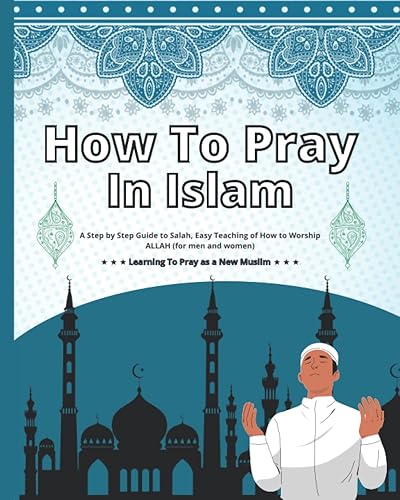 How To Pray In Islam: A Step by Step Guide to Salah, Easy Teaching of How to Worship ALLAH (for men and women), Learning To Pray as a New Muslim.