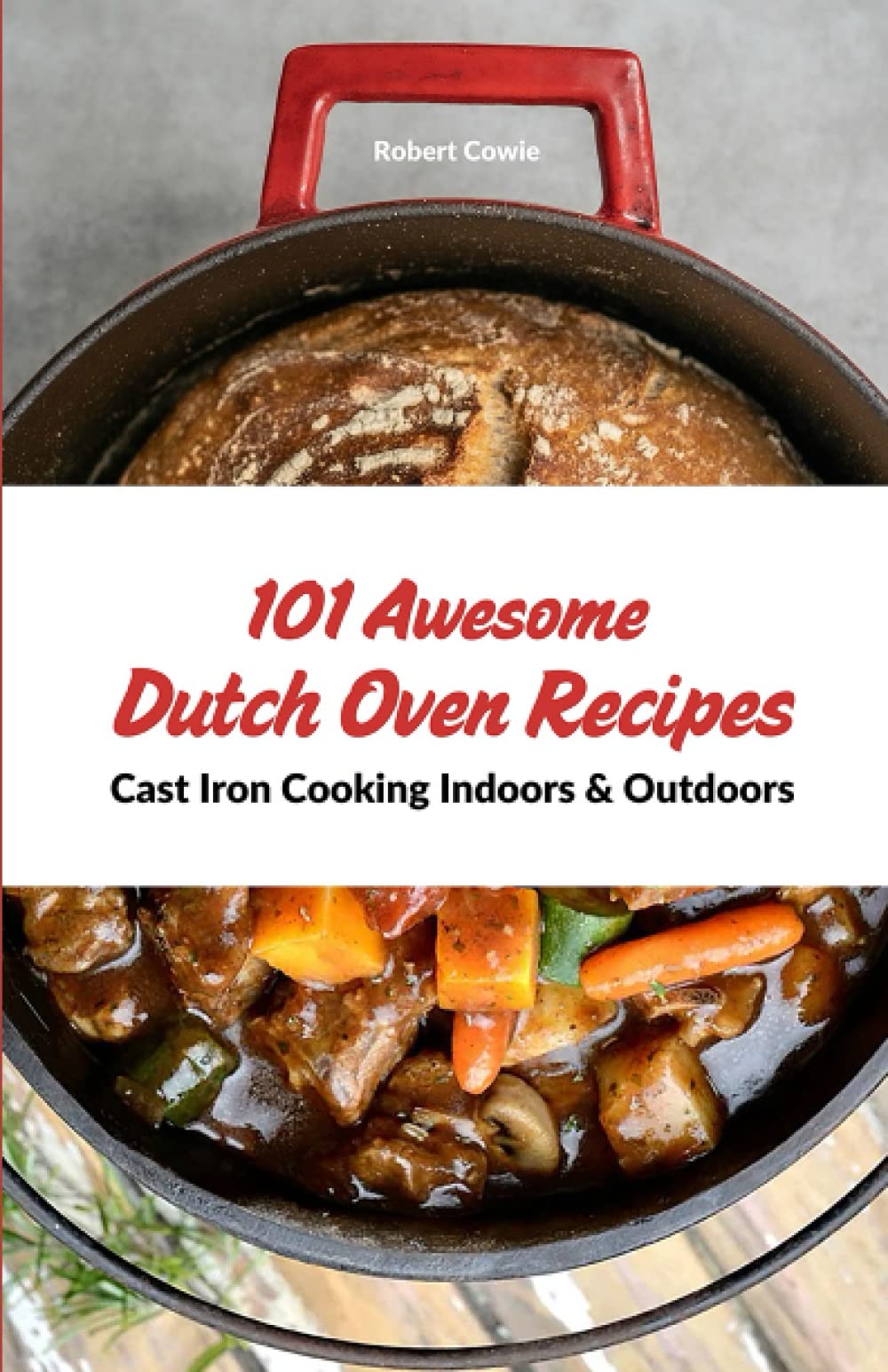 101 Awesome Dutch Oven Recipes: Cast Iron Cooking Indoors & Outdoors