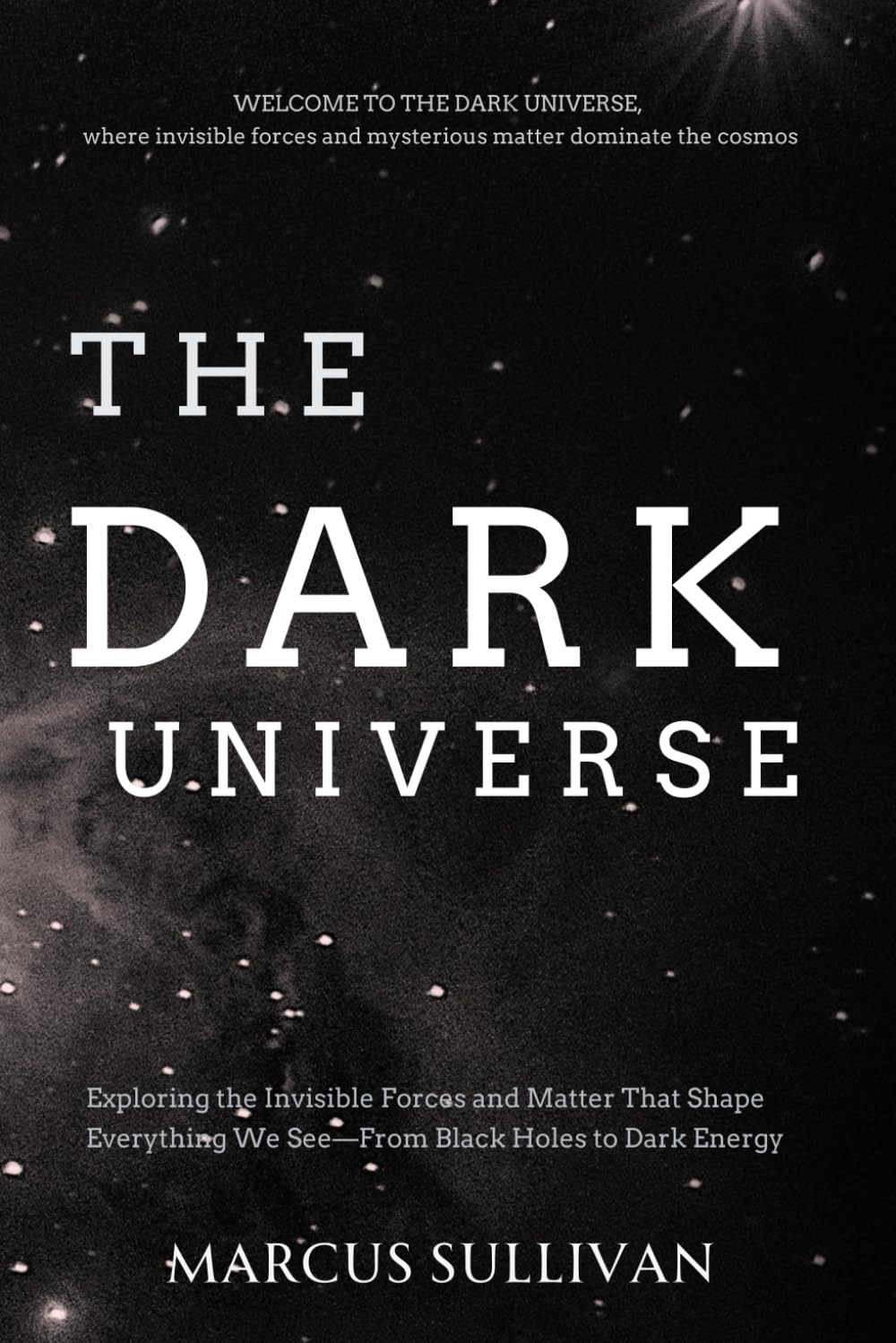 The Dark Universe: Exploring the Invisible Forces and Matter That Shape Everything We See—From Black Holes to Dark Energy
