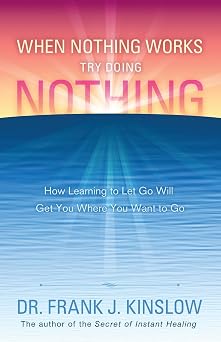 When Nothing Works Try Doing Nothing How Learning to Let Go Will Get You Where You Want to Go