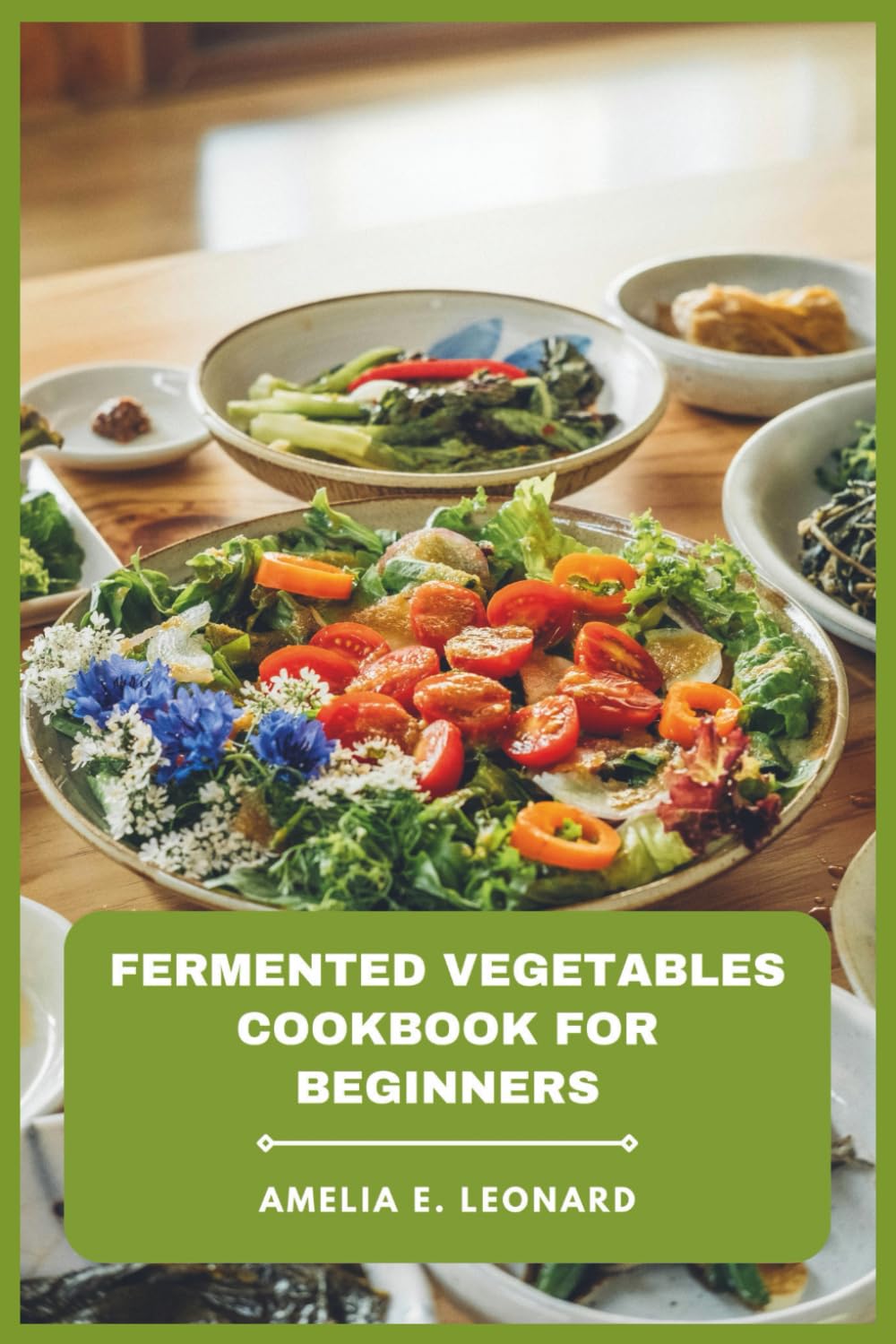Fermented Vegetables Cookbook for Beginners: Simple Step-by-Step Recipes for Sauerkraut, Kimchi, Pickles, and Probiotic-Rich Foods to Support Gut Health Naturally