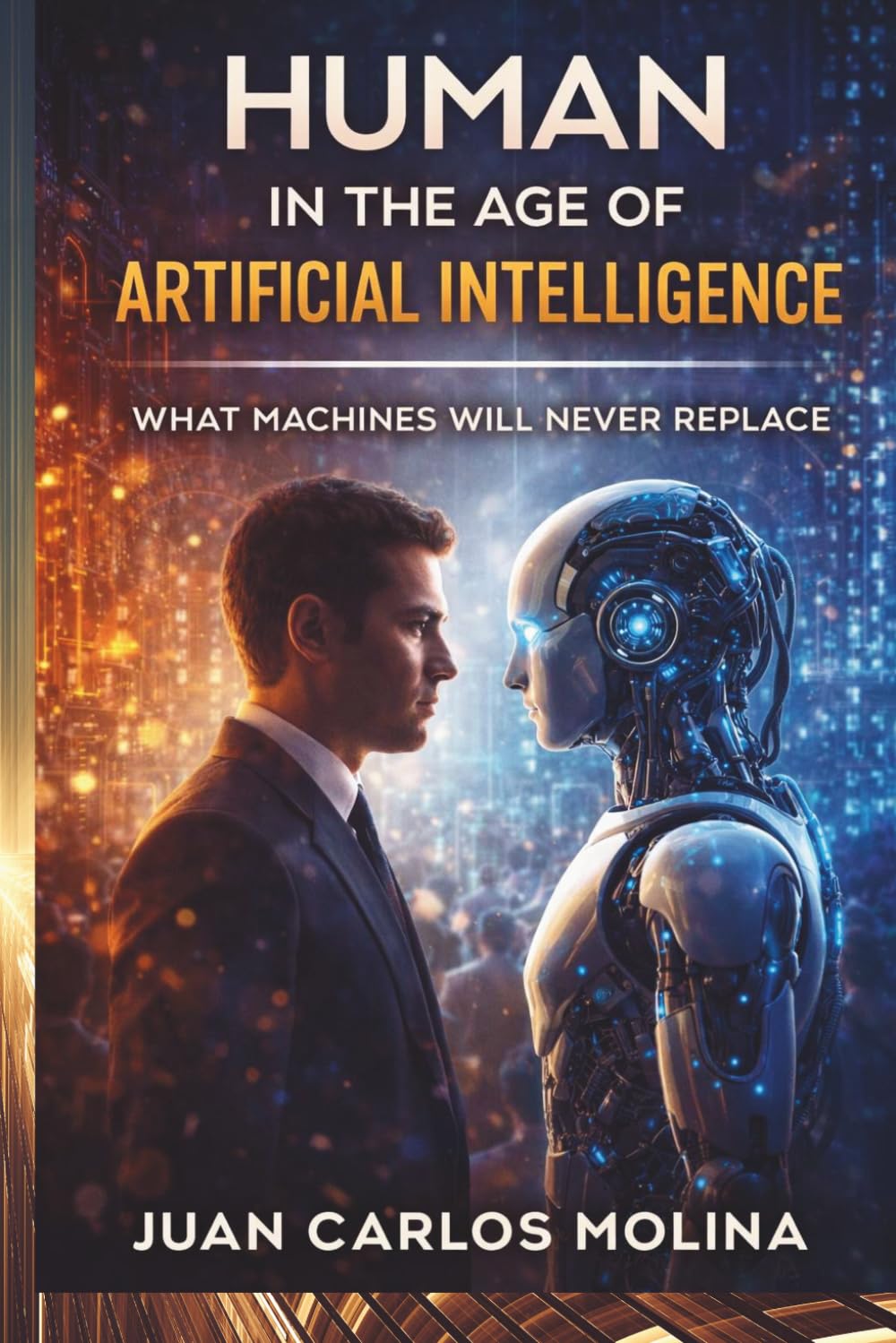 Human in the Age of Artificial Intelligence: What Machines Will Never Replace: Discover the unique traits that define humanity and what AI can never mimic in this insightful exploration