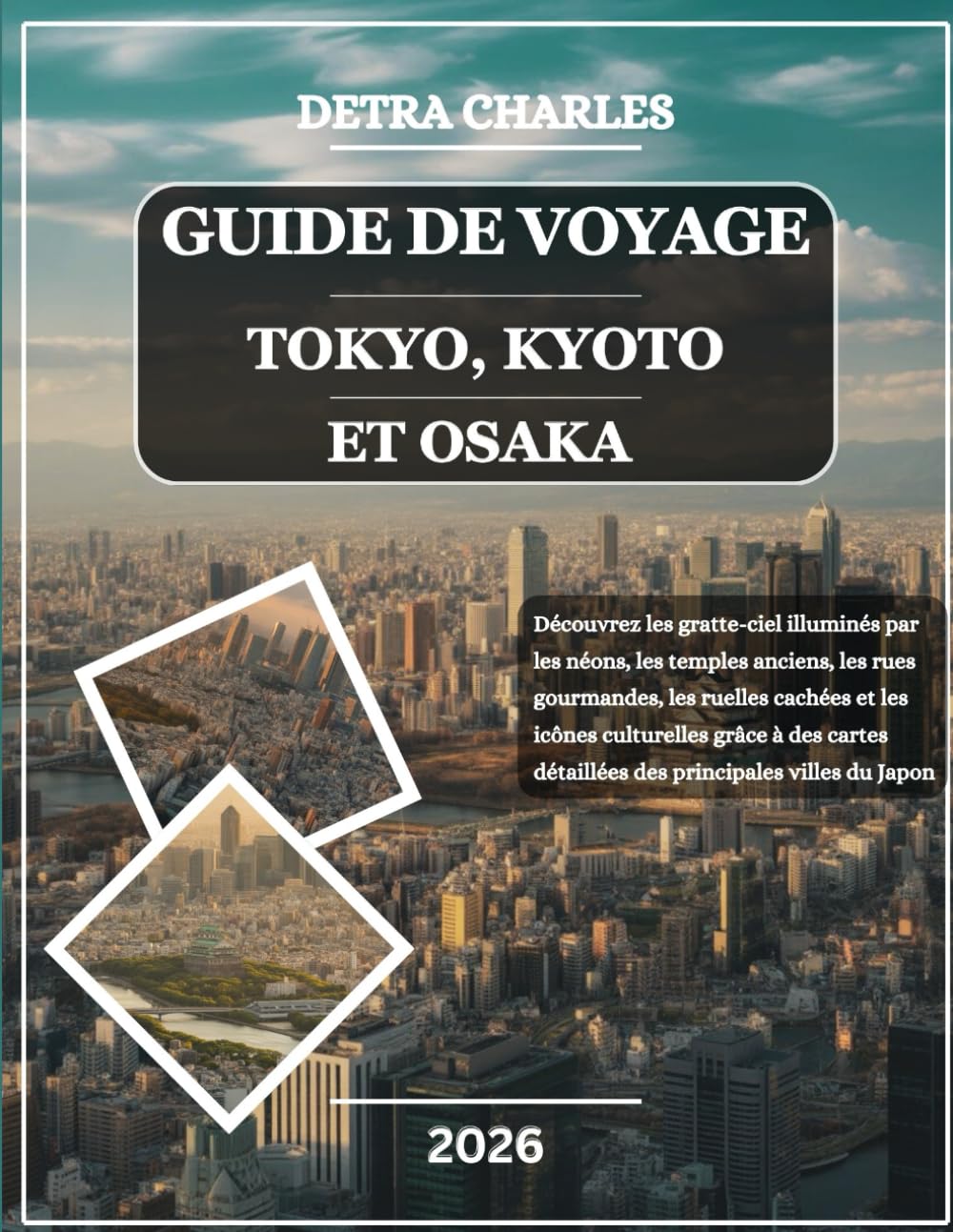 GUIDE DE VOYAGE TOKYO, KYOTO ET OSAKA 2026: Découvrez les gratte-ciel illuminés par les néons, les temples anciens, les rues gourmandes, les ruelles ... détaillées des principales villes du Japon