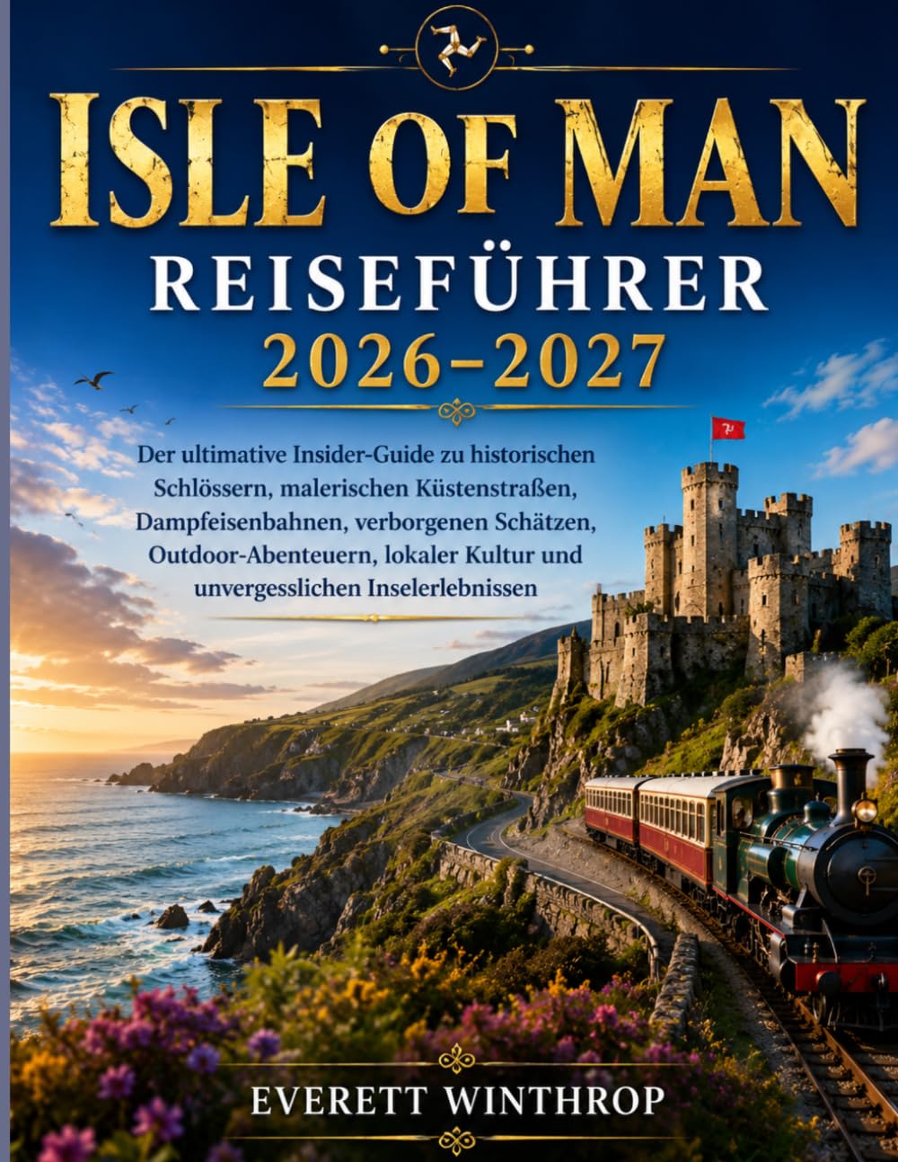 Isle of Man Reiseführer 2026–2027: Der ultimative Insider-Guide zu historischen Schlössern, malerischen Küstenstraßen, Dampfeisenbahnen, verborgenen ... Kultur und unvergesslichen Inselerlebnissen