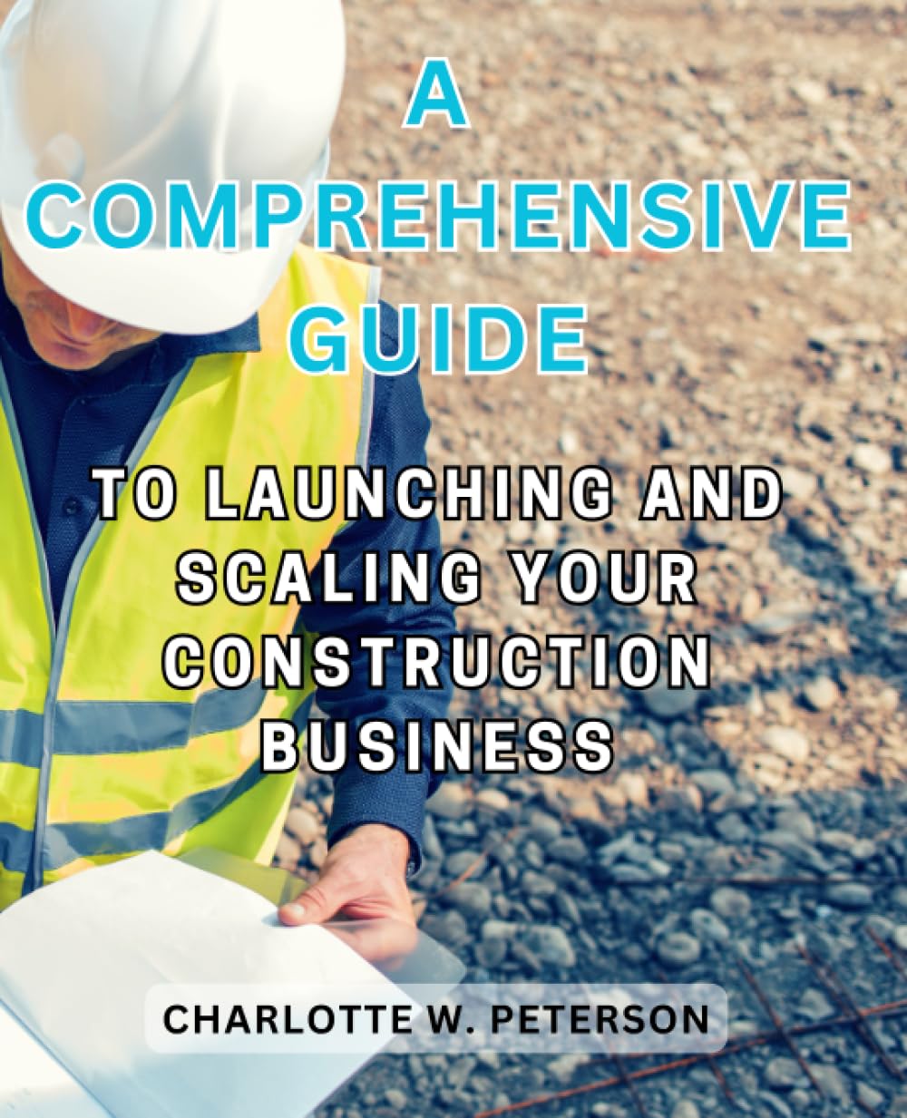 A Comprehensive Guide to Launching and Scaling Your Construction Business: Empowering Entrepreneurs with Strategies, Insights, and Practical Steps for Construction Industry Triumph