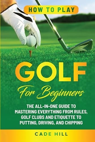 How to Play Golf for Beginners: The All-in-One Guide to Mastering Everything from Rules, Golf Clubs, and Etiquette to Putting, Driving, and Chipping