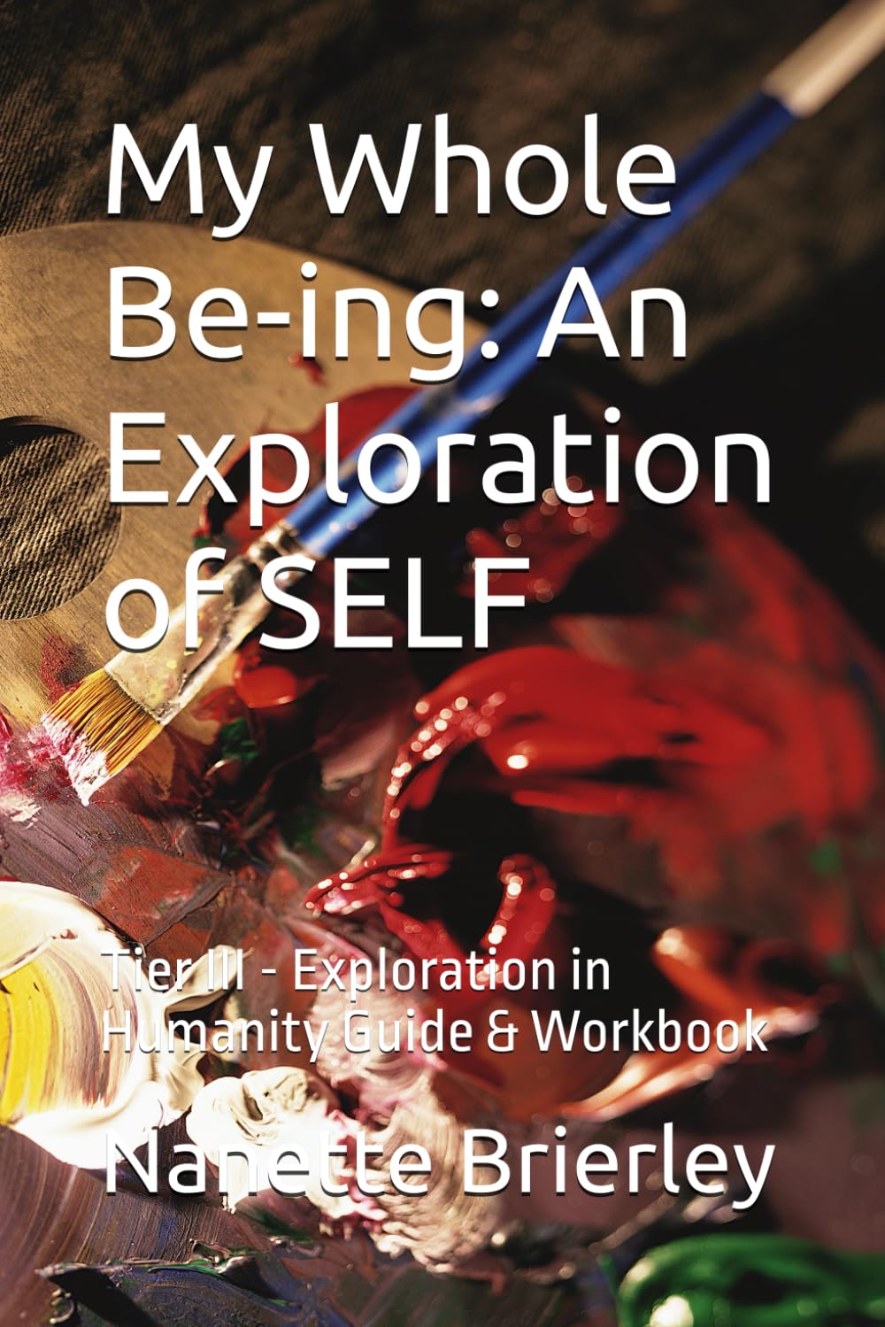 My Whole Be-ing: An Exploration of SELF: Tier III - Exploration in Humanity Guide & Workbook